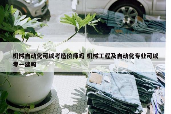 机械自动化可以考造价师吗 机械工程及自动化专业可以考一建吗