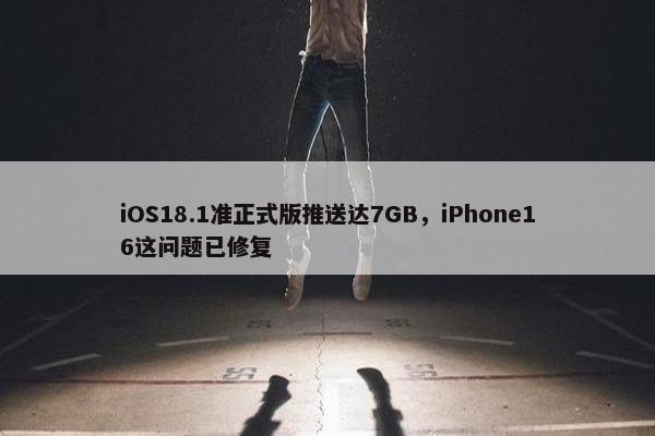 iOS18.1准正式版推送达7GB，iPhone16这问题已修复