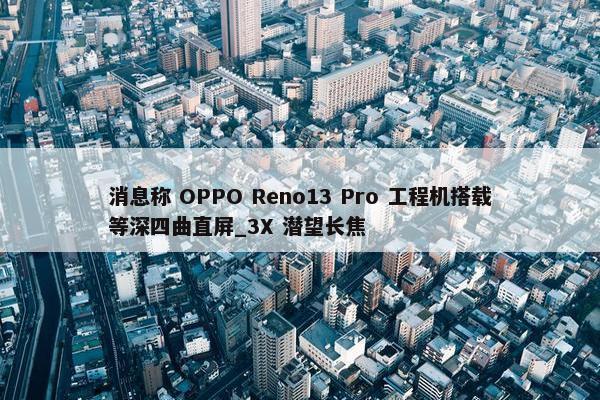 消息称 OPPO Reno13 Pro 工程机搭载等深四曲直屏_3X 潜望长焦