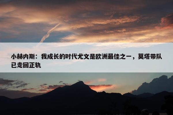 小赫内斯：我成长的时代尤文是欧洲最佳之一，莫塔带队已走回正轨