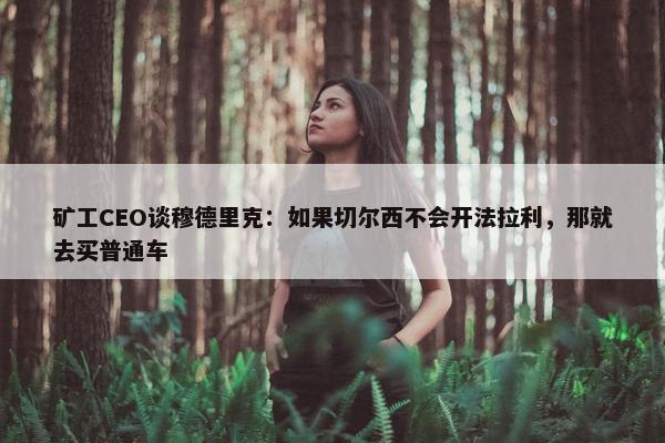 矿工CEO谈穆德里克：如果切尔西不会开法拉利，那就去买普通车