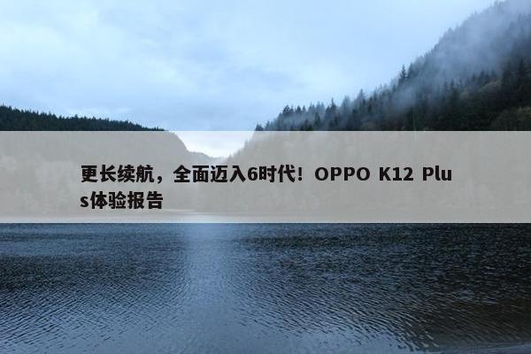 更长续航，全面迈入6时代！OPPO K12 Plus体验报告