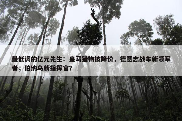 最低调的亿元先生：皇马猎物被降价，德意志战车新领军者，伯纳乌新指挥官？