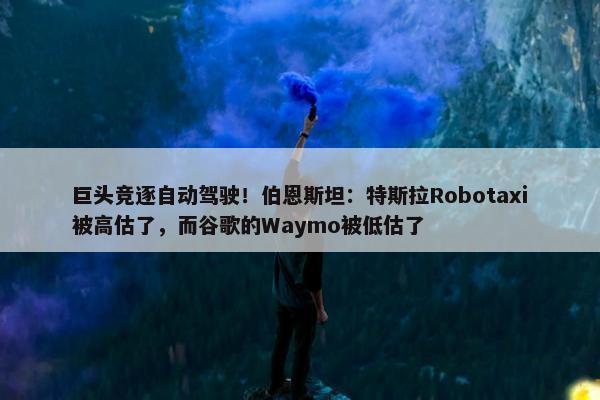 巨头竞逐自动驾驶！伯恩斯坦：特斯拉Robotaxi被高估了，而谷歌的Waymo被低估了