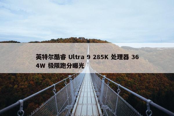 英特尔酷睿 Ultra 9 285K 处理器 364W 极限跑分曝光