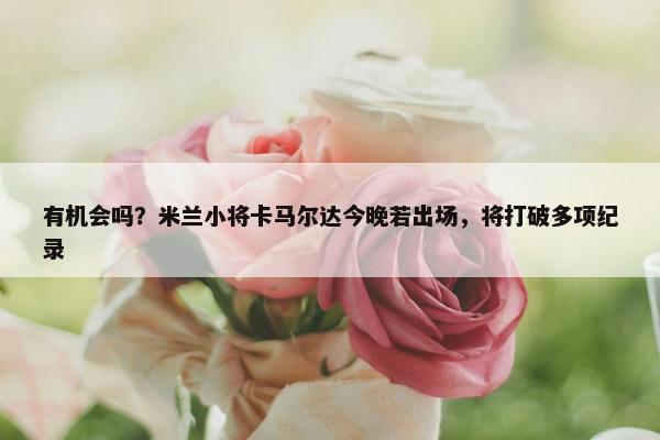 有机会吗？米兰小将卡马尔达今晚若出场，将打破多项纪录