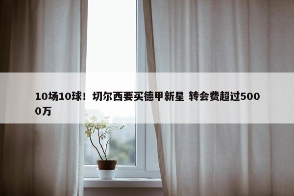 10场10球！切尔西要买德甲新星 转会费超过5000万