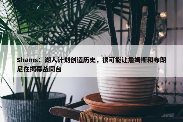 Shams：湖人计划创造历史，很可能让詹姆斯和布朗尼在揭幕战同台