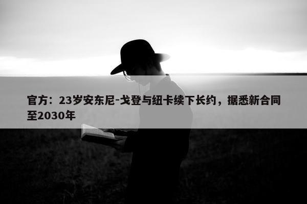 官方：23岁安东尼-戈登与纽卡续下长约，据悉新合同至2030年