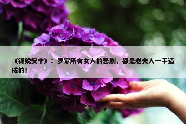 《锦绣安宁》：罗家所有女人的悲剧，都是老夫人一手造成的！