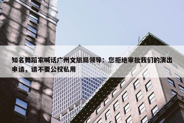 知名舞蹈家喊话广州文旅局领导：您拒绝审批我们的演出申请，请不要公权私用