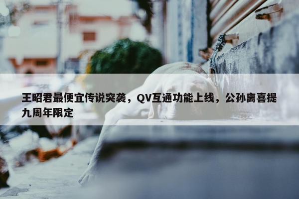 王昭君最便宜传说突袭，QV互通功能上线，公孙离喜提九周年限定