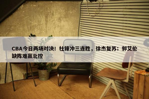 CBA今日两场对决！杜锋冲三连胜，徐杰复苏；郭艾伦缺阵难赢北控