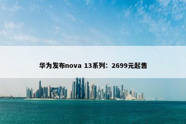 华为发布nova 13系列：2699元起售