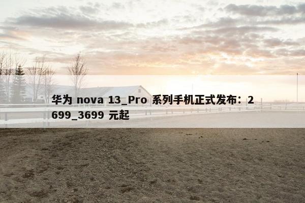 华为 nova 13_Pro 系列手机正式发布：2699_3699 元起