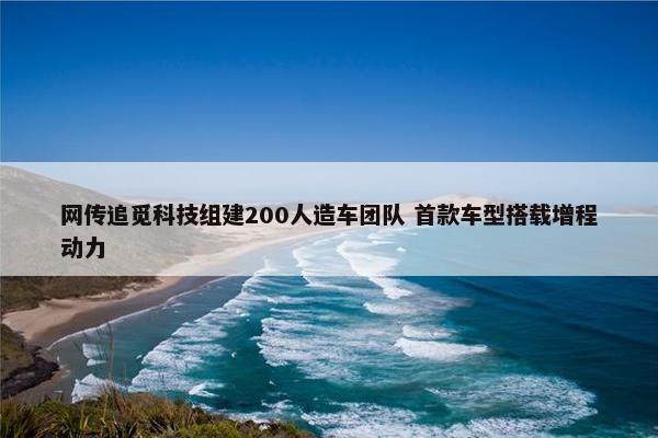 网传追觅科技组建200人造车团队 首款车型搭载增程动力