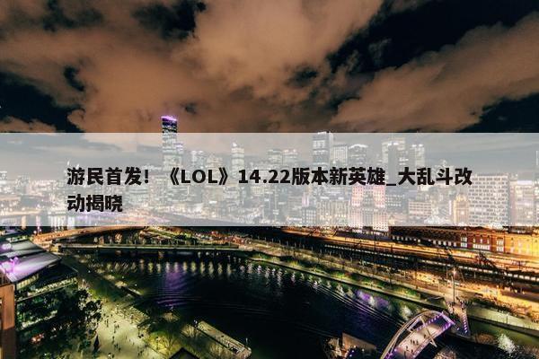 游民首发！《LOL》14.22版本新英雄_大乱斗改动揭晓