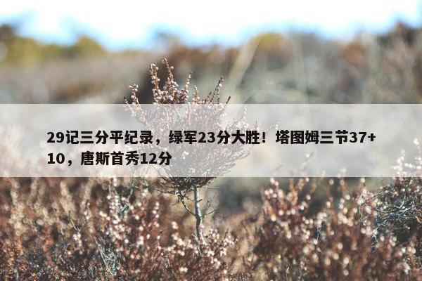 29记三分平纪录，绿军23分大胜！塔图姆三节37+10，唐斯首秀12分