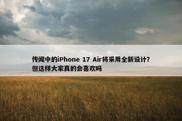 传闻中的iPhone 17 Air将采用全新设计？但这样大家真的会喜欢吗