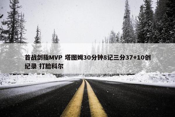 首战剑指MVP 塔图姆30分钟8记三分37+10创纪录 打脸科尔