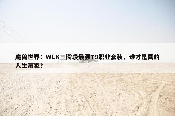 魔兽世界：WLK三阶段最强T9职业套装，谁才是真的人生赢家？