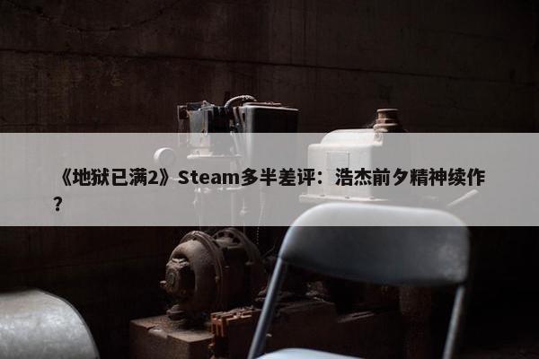 《地狱已满2》Steam多半差评：浩杰前夕精神续作？