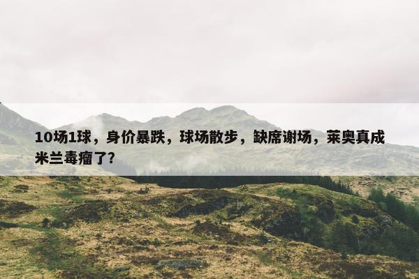 10场1球，身价暴跌，球场散步，缺席谢场，莱奥真成米兰毒瘤了？