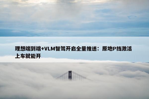 理想端到端+VLM智驾开启全量推送：原地P挡激活 上车就能开