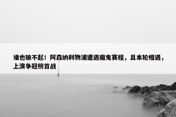 谁也输不起！阿森纳利物浦遭遇魔鬼赛程，且本轮相遇，上演争冠榜首战