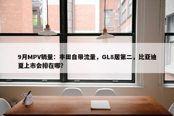 9月MPV销量：丰田自带流量，GL8居第二，比亚迪夏上市会排在哪？