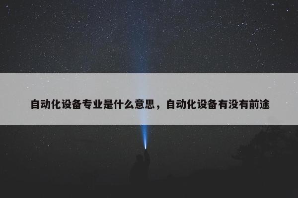 自动化设备专业是什么意思，自动化设备有没有前途