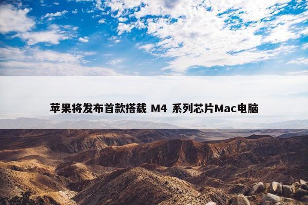 苹果将发布首款搭载 M4 系列芯片Mac电脑