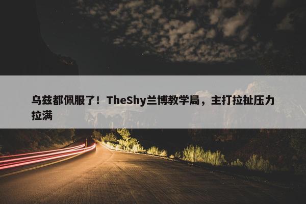 乌兹都佩服了！TheShy兰博教学局，主打拉扯压力拉满