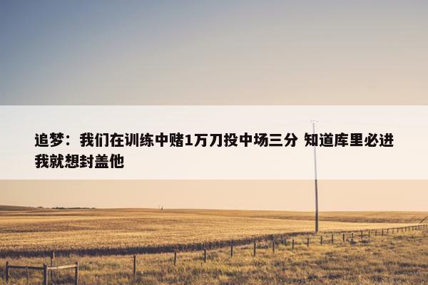 追梦：我们在训练中赌1万刀投中场三分 知道库里必进我就想封盖他