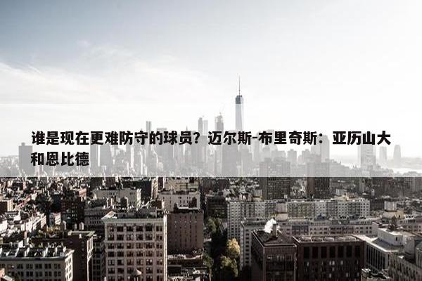 谁是现在更难防守的球员？迈尔斯-布里奇斯：亚历山大和恩比德