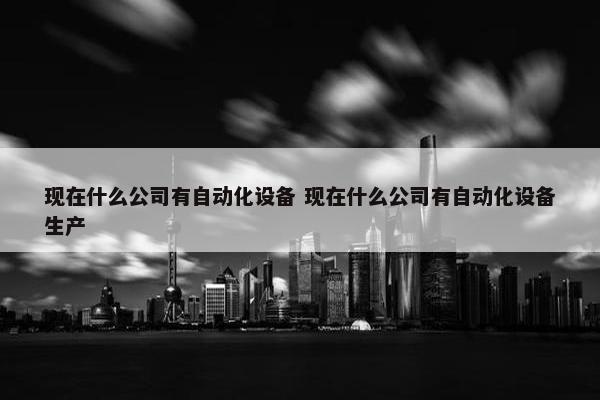 现在什么公司有自动化设备 现在什么公司有自动化设备生产