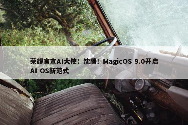 荣耀官宣AI大使：沈腾！MagicOS 9.0开启AI OS新范式