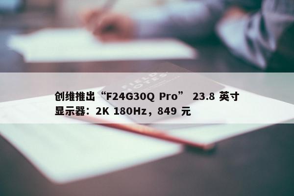 创维推出“F24G30Q Pro” 23.8 英寸显示器：2K 180Hz，849 元