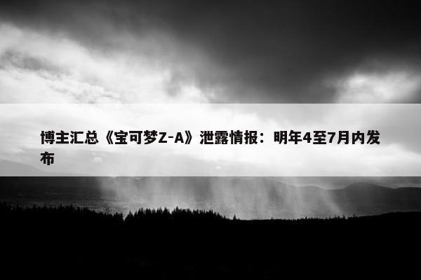 博主汇总《宝可梦Z-A》泄露情报：明年4至7月内发布