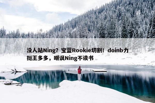 没人站Ning？宝蓝Rookie切割！doinb力挺王多多，嘲讽Ning不读书