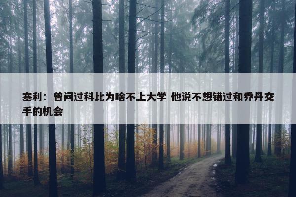 塞利：曾问过科比为啥不上大学 他说不想错过和乔丹交手的机会