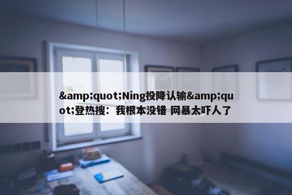 &quot;Ning投降认输&quot;登热搜：我根本没错 网暴太吓人了