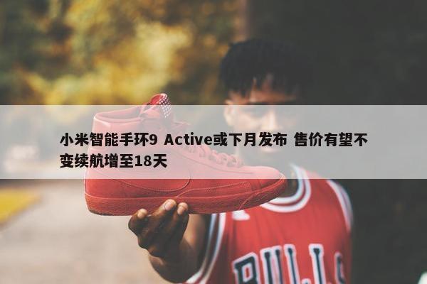 小米智能手环9 Active或下月发布 售价有望不变续航增至18天