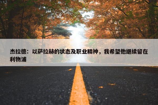 杰拉德：以萨拉赫的状态及职业精神，我希望他继续留在利物浦