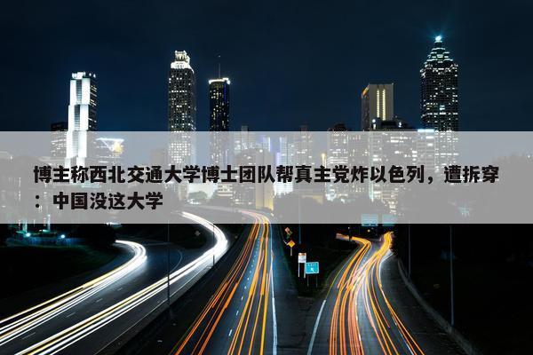 博主称西北交通大学博士团队帮真主党炸以色列，遭拆穿：中国没这大学