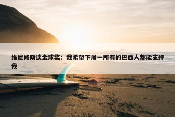 维尼修斯谈金球奖：我希望下周一所有的巴西人都能支持我