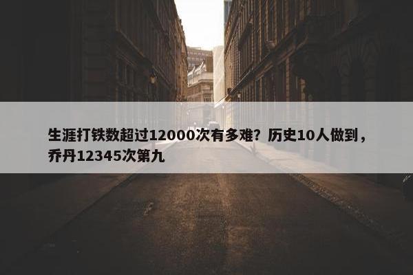 生涯打铁数超过12000次有多难？历史10人做到，乔丹12345次第九