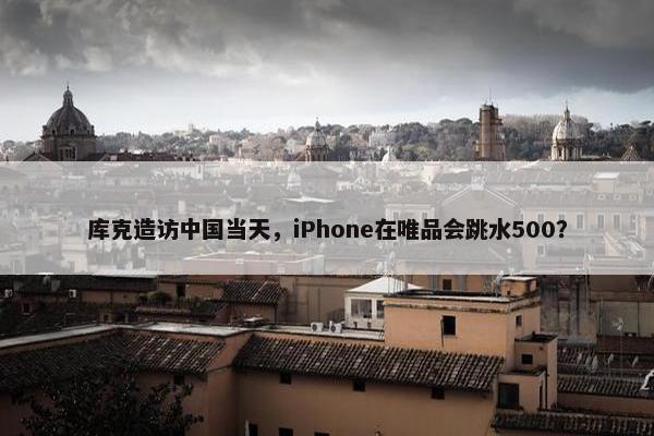 库克造访中国当天，iPhone在唯品会跳水500？