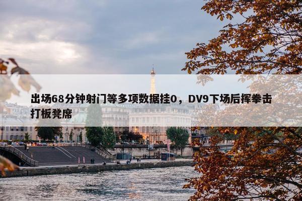 出场68分钟射门等多项数据挂0，DV9下场后挥拳击打板凳席