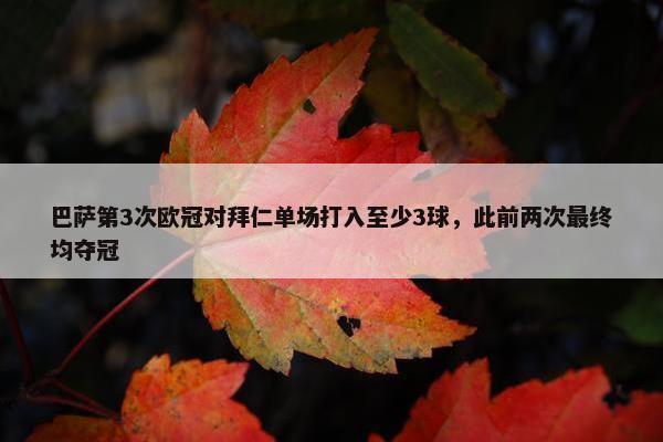 巴萨第3次欧冠对拜仁单场打入至少3球，此前两次最终均夺冠